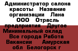 Администратор салона красоты › Название организации ­ Лана, ООО › Отрасль предприятия ­ Другое › Минимальный оклад ­ 1 - Все города Работа » Вакансии   . Амурская обл.,Белогорск г.